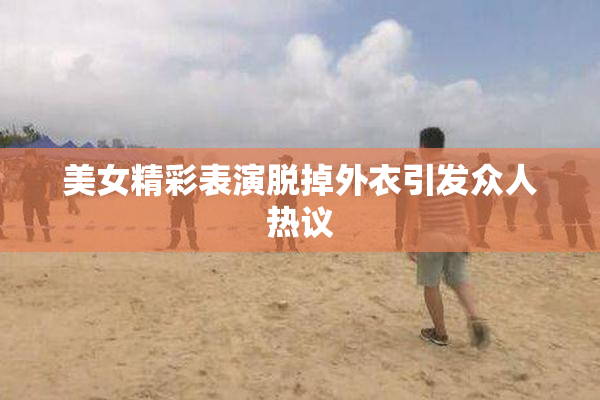 美女精彩表演脱掉外衣引发众人热议