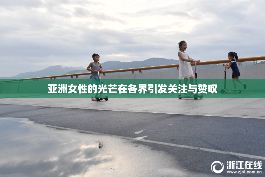 亚洲女性的光芒在各界引发关注与赞叹