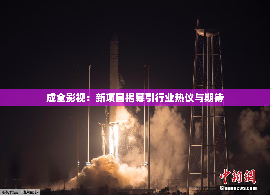 成全影视：新项目揭幕引行业热议与期待
