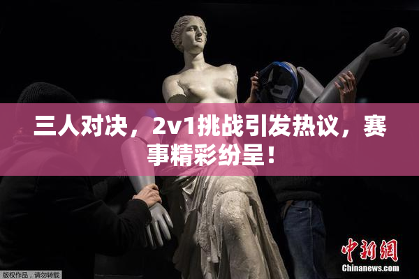 三人对决，2v1挑战引发热议，赛事精彩纷呈！