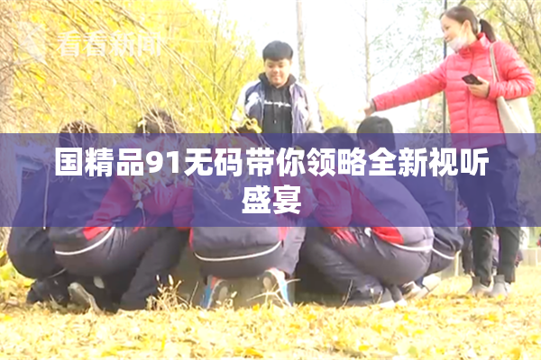 国精品91无码带你领略全新视听盛宴