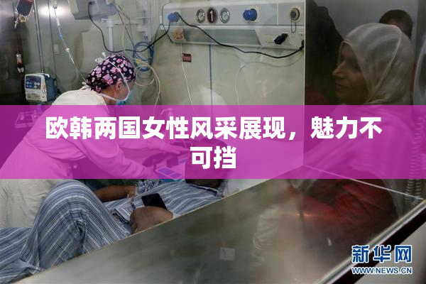欧韩两国女性风采展现，魅力不可挡