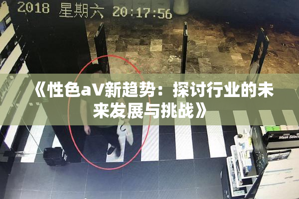 《性色aV新趋势：探讨行业的未来发展与挑战》