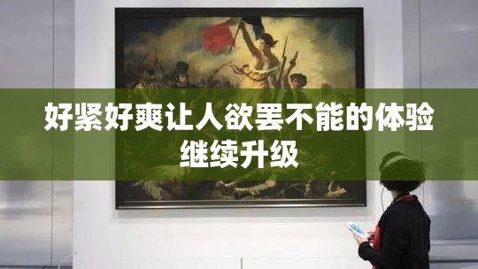 好紧好爽让人欲罢不能的体验继续升级