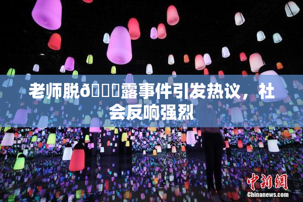老师脱👙露事件引发热议，社会反响强烈