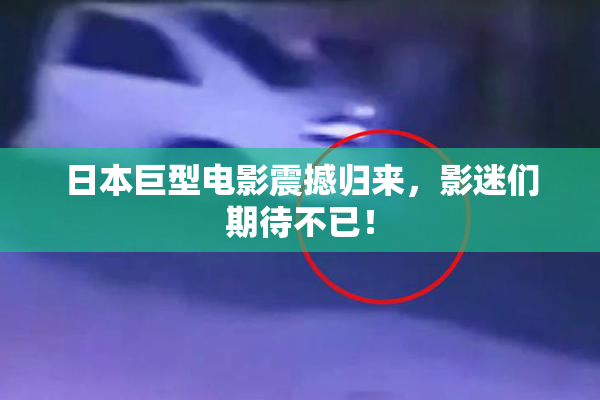 日本巨型电影震撼归来，影迷们期待不已！