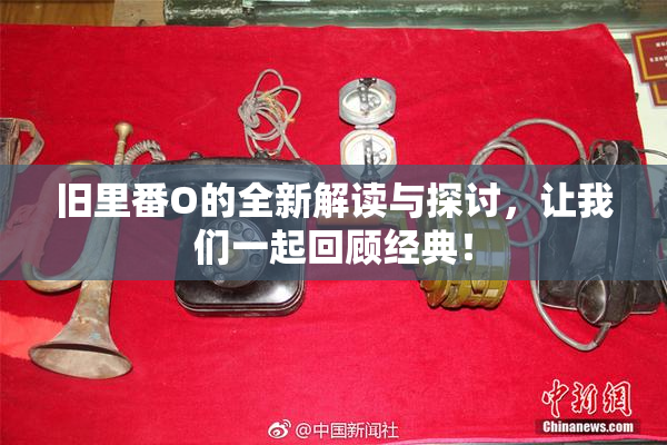 旧里番O的全新解读与探讨，让我们一起回顾经典！