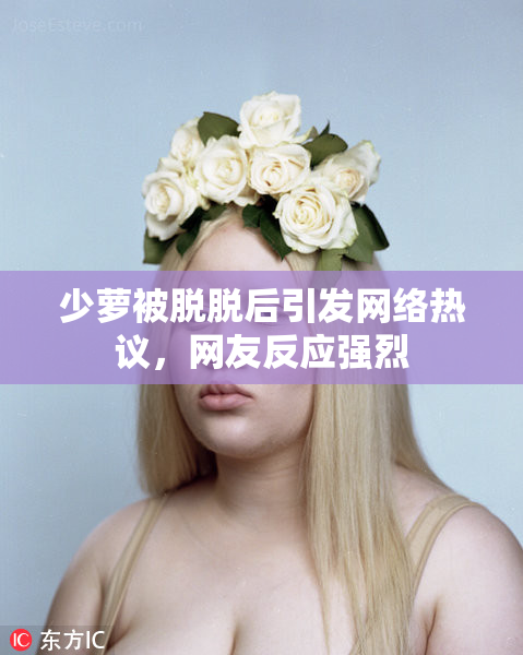 少萝被脱脱后引发网络热议，网友反应强烈