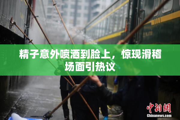 精子意外喷洒到脸上，惊现滑稽场面引热议
