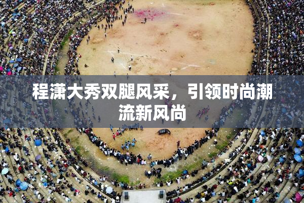 程潇大秀双腿风采，引领时尚潮流新风尚