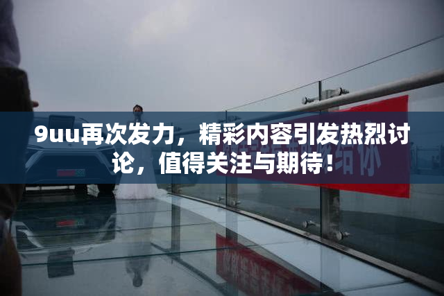 9uu再次发力，精彩内容引发热烈讨论，值得关注与期待！