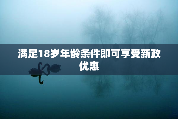 满足18岁年龄条件即可享受新政优惠