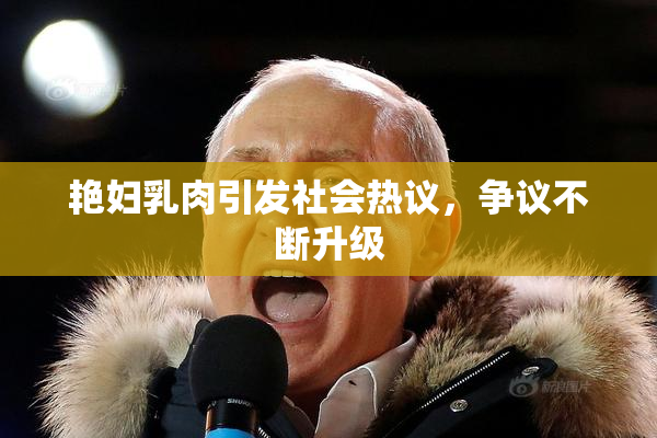 艳妇乳肉引发社会热议，争议不断升级