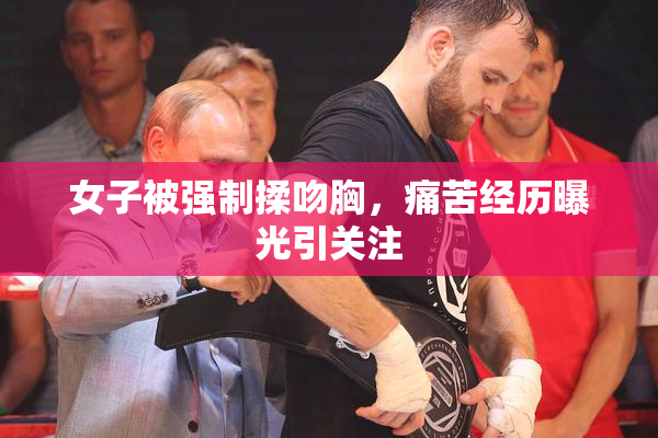 女子被强制揉吻胸，痛苦经历曝光引关注