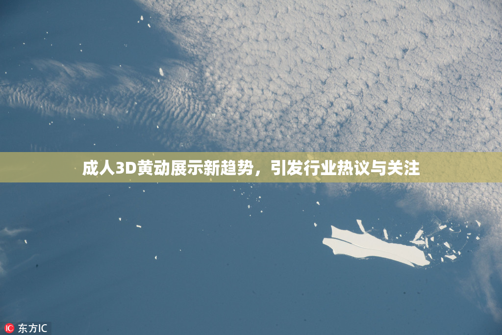 成人3D黄动展示新趋势，引发行业热议与关注