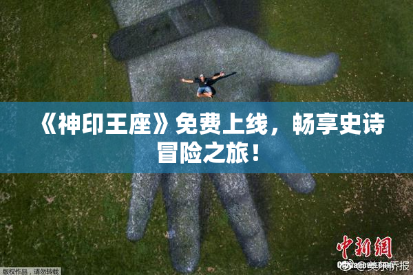 《神印王座》免费上线，畅享史诗冒险之旅！