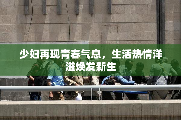 少妇再现青春气息，生活热情洋溢焕发新生