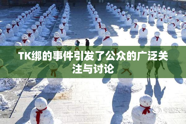 TK绑的事件引发了公众的广泛关注与讨论