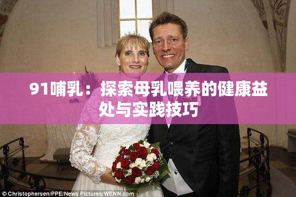 91哺乳：探索母乳喂养的健康益处与实践技巧