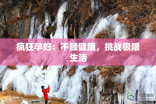 疯狂孕妇：不顾健康，挑战极限生活