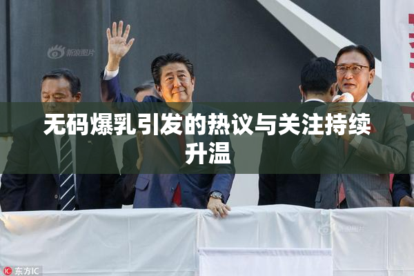 无码爆乳引发的热议与关注持续升温