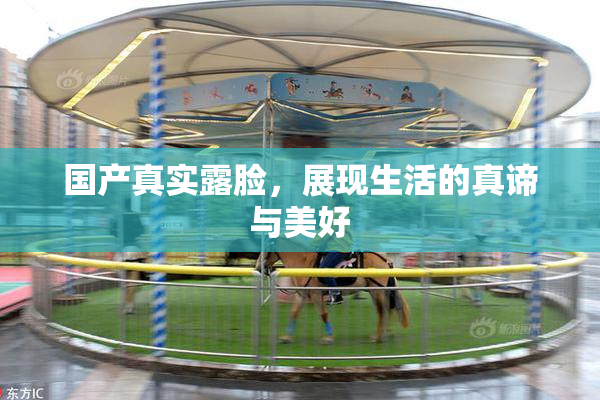 国产真实露脸，展现生活的真谛与美好