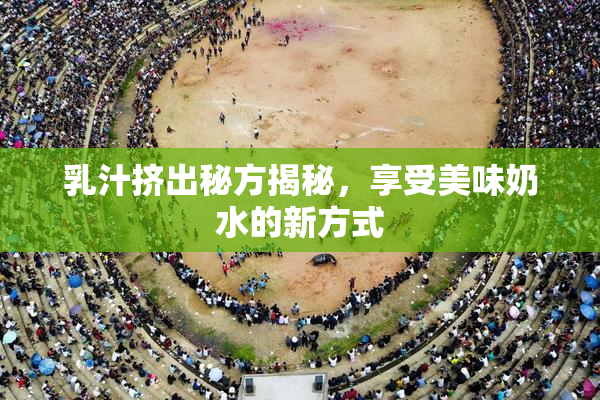 乳汁挤出秘方揭秘，享受美味奶水的新方式