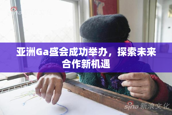 亚洲Ga盛会成功举办，探索未来合作新机遇