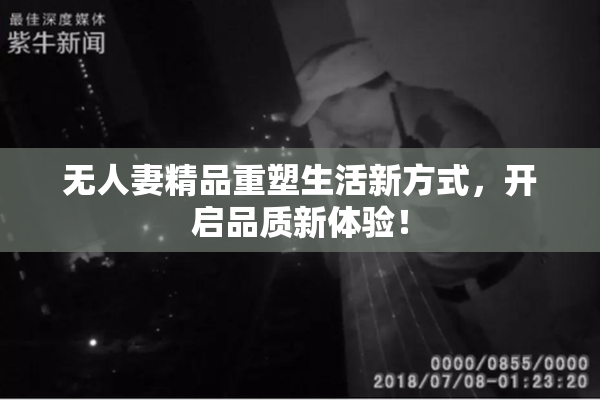 无人妻精品重塑生活新方式，开启品质新体验！