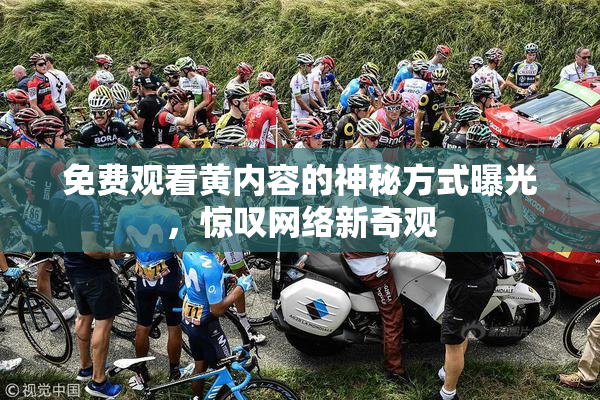 免费观看黄内容的神秘方式曝光，惊叹网络新奇观