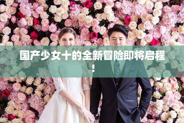 国产少女十的全新冒险即将启程！
