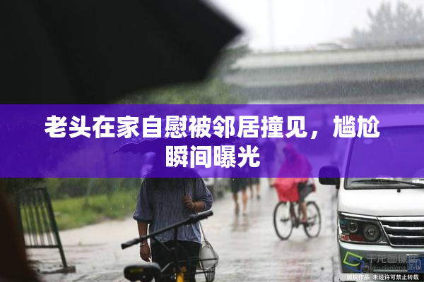 老头在家自慰被邻居撞见，尴尬瞬间曝光