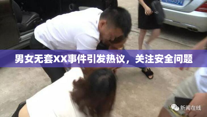 男女无套XX事件引发热议，关注安全问题