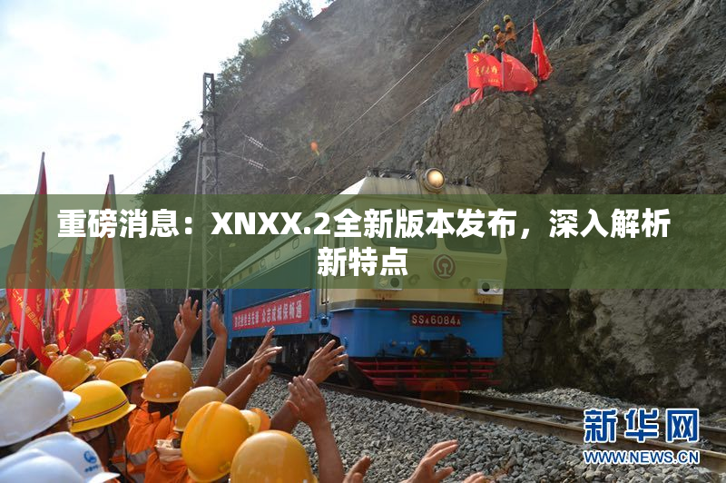 重磅消息：XNXX.2全新版本发布，深入解析新特点
