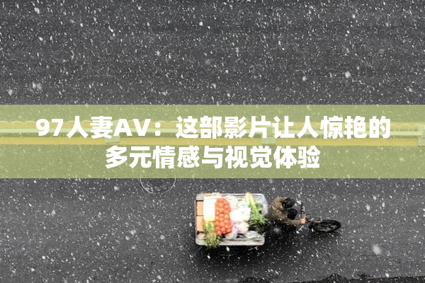 97人妻AV：这部影片让人惊艳的多元情感与视觉体验