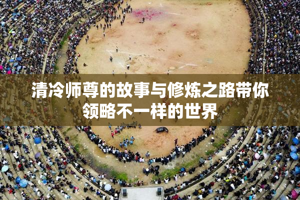 清冷师尊的故事与修炼之路带你领略不一样的世界