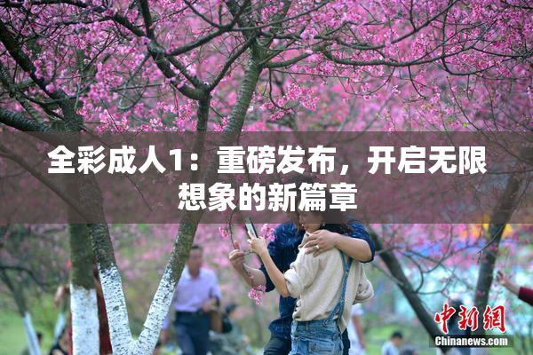 全彩成人1：重磅发布，开启无限想象的新篇章