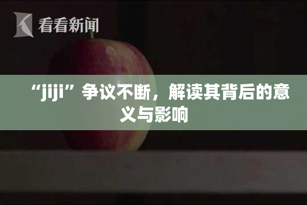 “jiji”争议不断，解读其背后的意义与影响