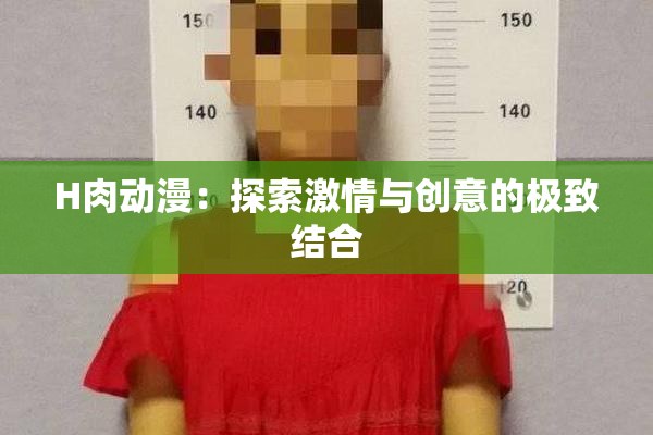 H肉动漫：探索激情与创意的极致结合