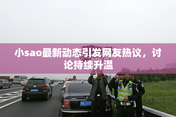小sao最新动态引发网友热议，讨论持续升温