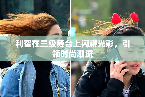 利智在三级舞台上闪耀光彩，引领时尚潮流