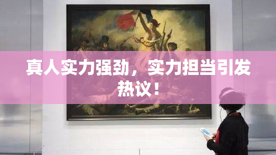 真人实力强劲，实力担当引发热议！