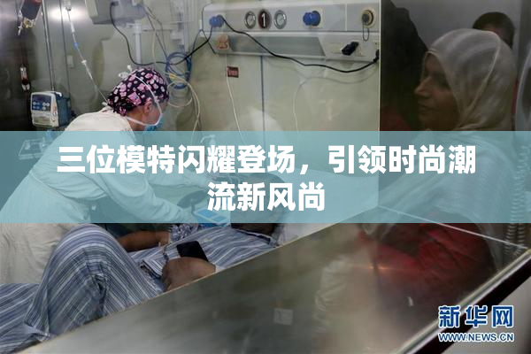 三位模特闪耀登场，引领时尚潮流新风尚