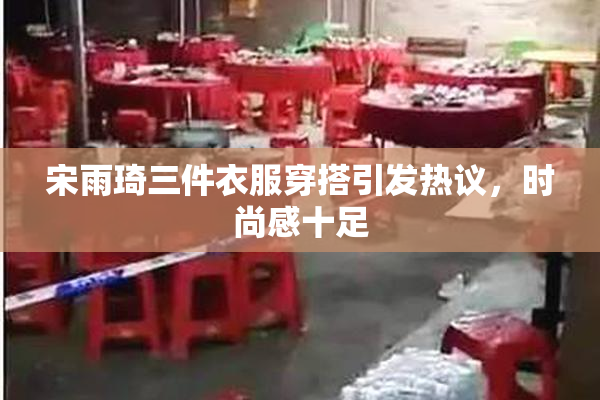 宋雨琦三件衣服穿搭引发热议，时尚感十足