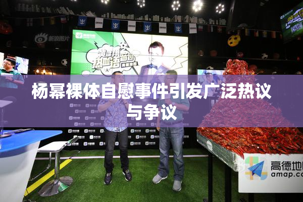 杨幂裸体自慰事件引发广泛热议与争议