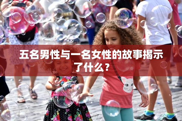 五名男性与一名女性的故事揭示了什么？