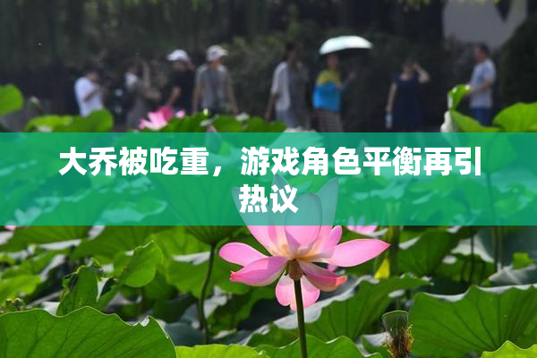 大乔被吃重，游戏角色平衡再引热议