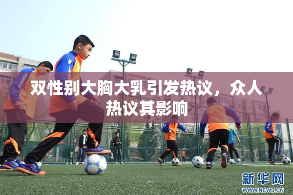 双性别大胸大乳引发热议，众人热议其影响
