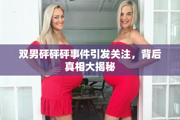 双男砰砰砰事件引发关注，背后真相大揭秘