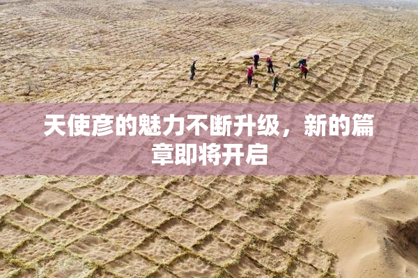 天使彦的魅力不断升级，新的篇章即将开启